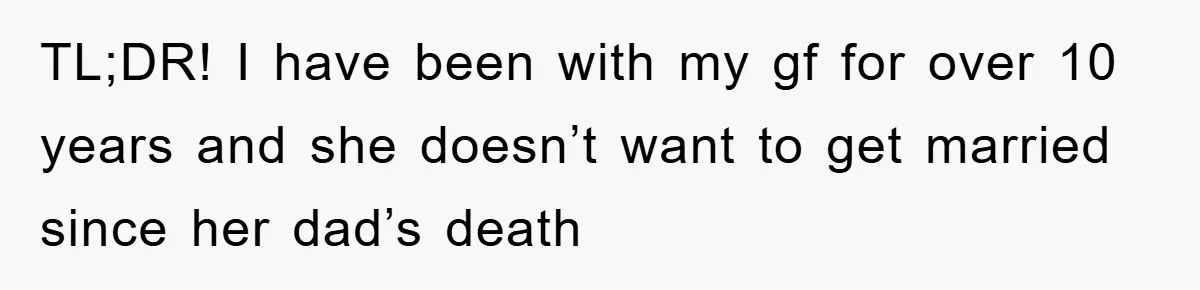 TL;DR! I have been with my gf for over 10 years and she doesn’t want to get married since her dad’s death