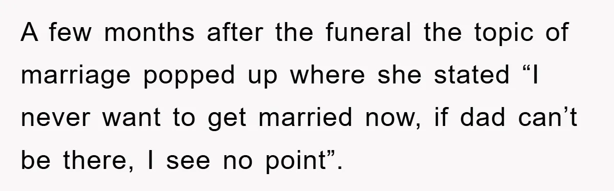 A few months after the funeral the topic of marriage popped up where she stated “I never want to get married now, if dad can’t be there, I see no...