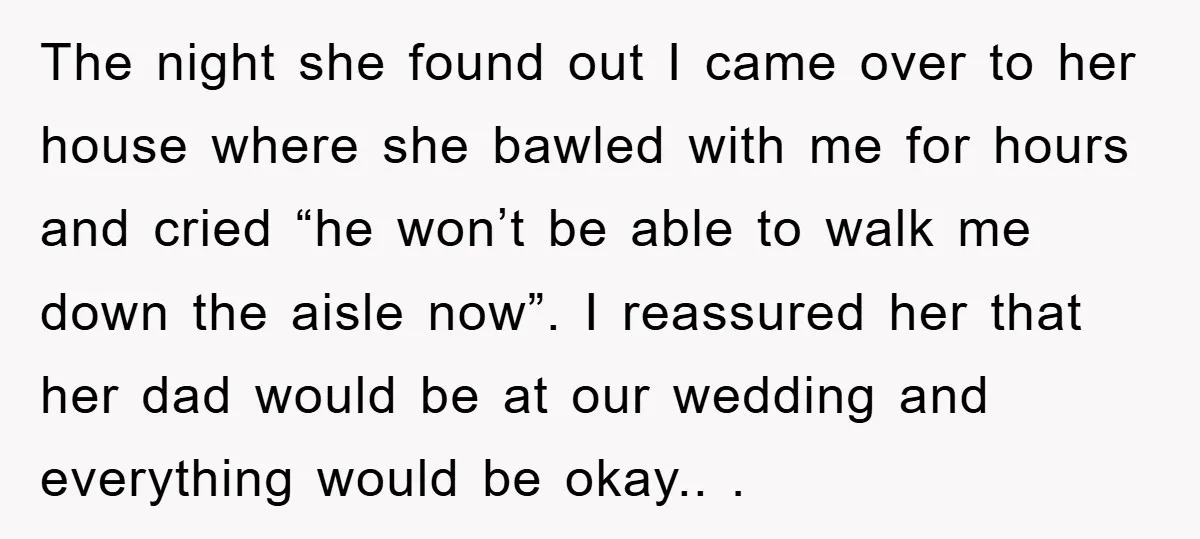 The night she found out I came over to her house where she bawled with me for hours and cried “he won’t be able to walk me down the aisle...