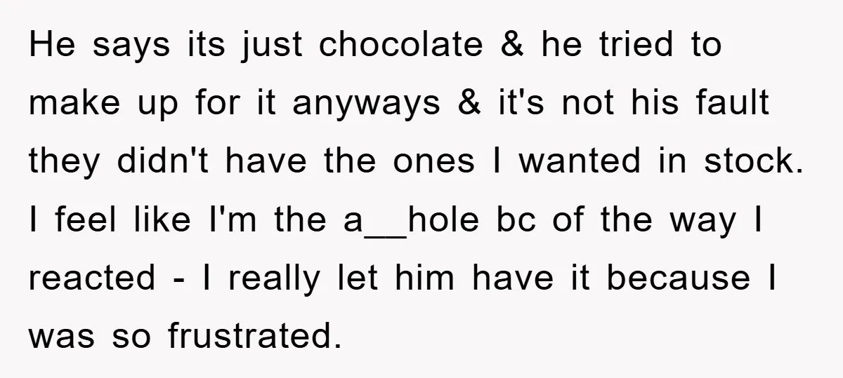 He says its just chocolate & he tried to make up for it anyways & it's not his fault they didn't have the ones I wanted in stock. I feel...