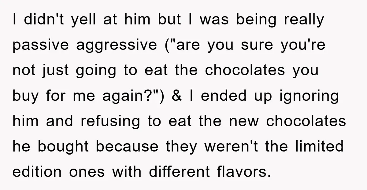 I didn't yell at him but I was being really passive aggressive ("are you sure you're not just going to eat the chocolates you buy for me again?") & I...