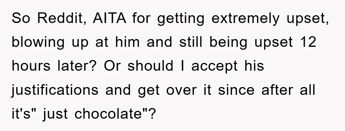 So Reddit, AITA for getting extremely upset, blowing up at him and still being upset 12 hours later? Or should I accept his justifications and get over it since after...