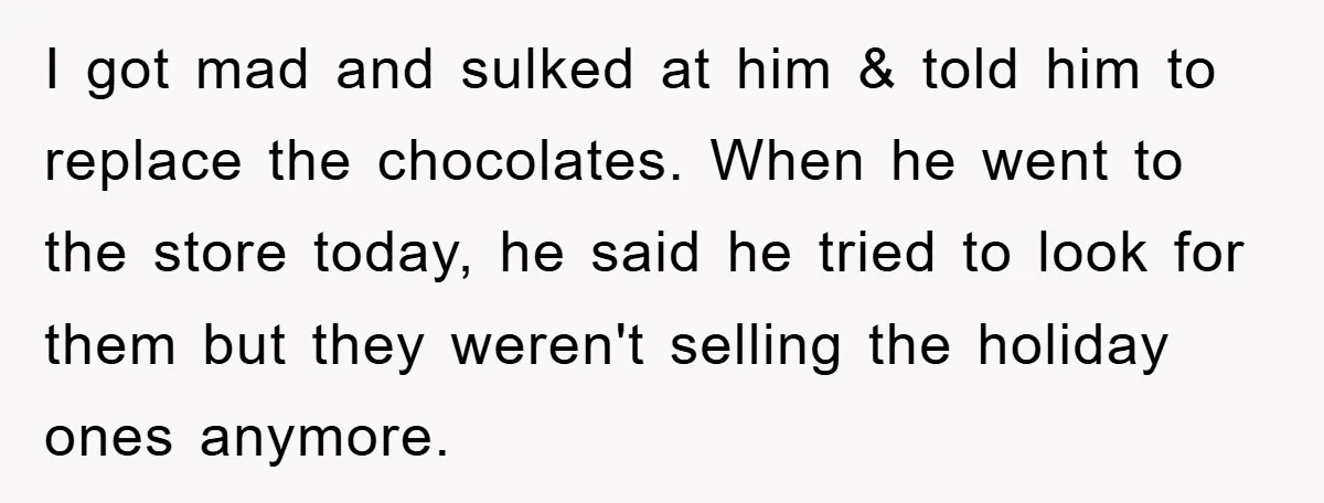 I got mad and sulked at him & told him to replace the chocolates. When he went to the store today, he said he tried to look for them but...