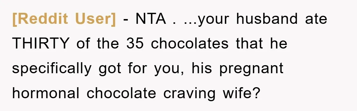 [Reddit User] − NTA . ...your husband ate THIRTY of the 35 chocolates that he specifically got for you, his pregnant hormonal chocolate craving wife?