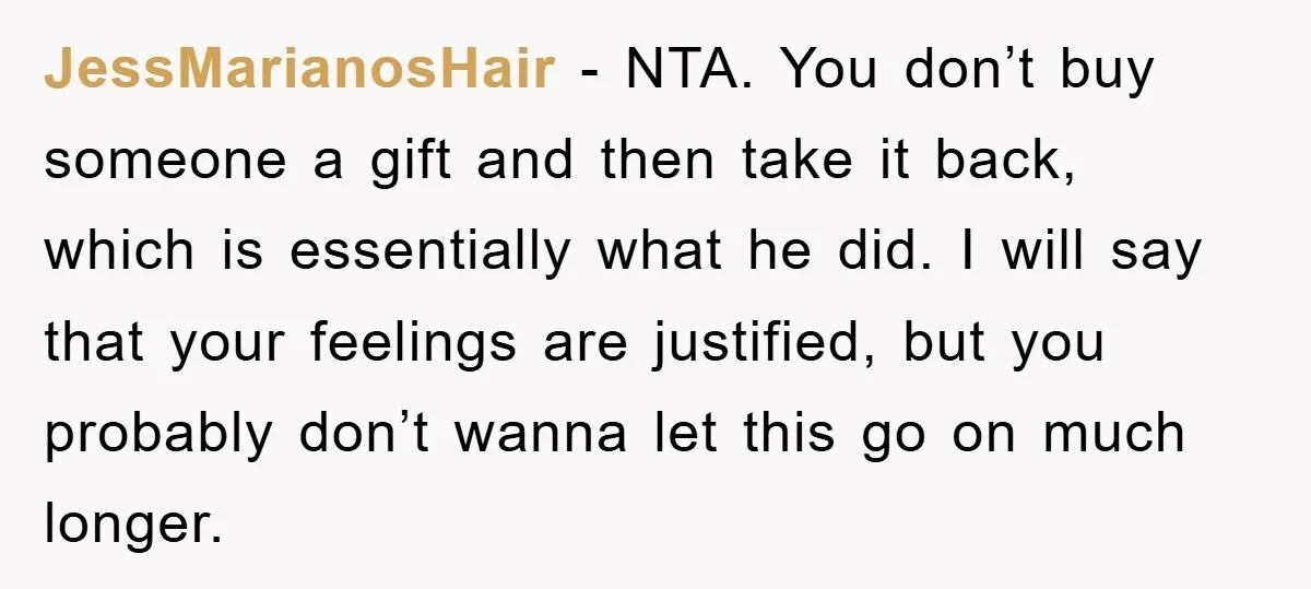 JessMarianosHair − NTA. You don’t buy someone a gift and then take it back, which is essentially what he did. I will say that your feelings are justified, but you...