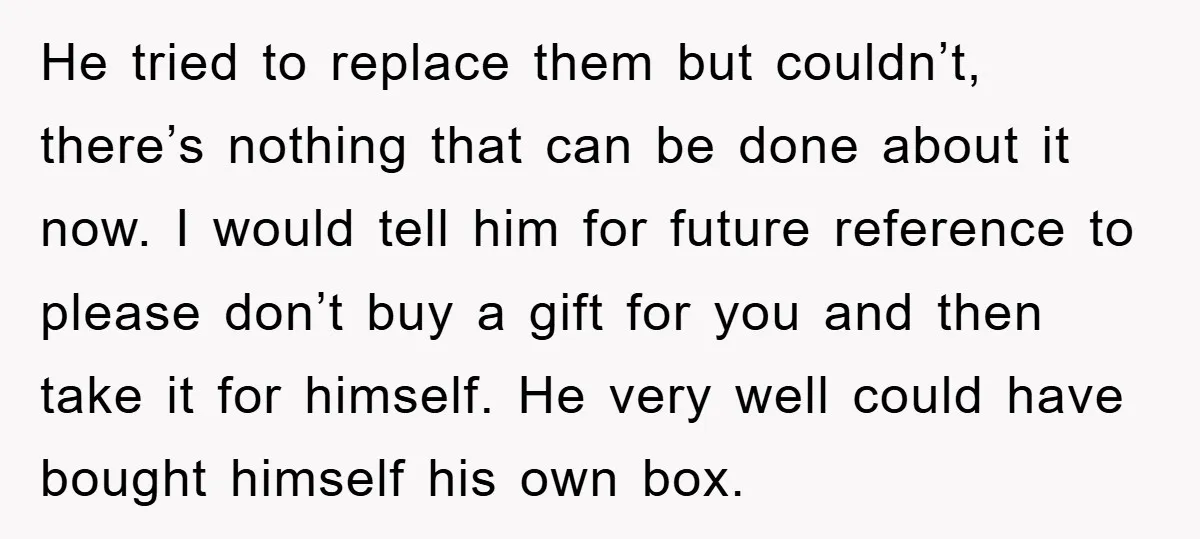 He tried to replace them but couldn’t, there’s nothing that can be done about it now. I would tell him for future reference to please don’t buy a gift for...
