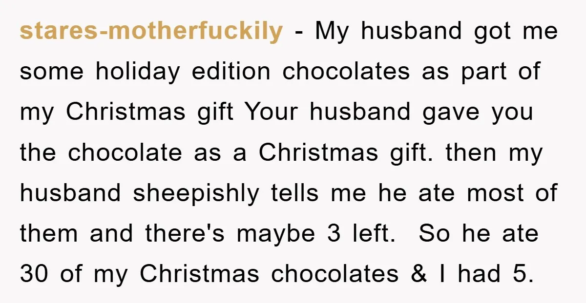 stares-motherfuckily − My husband got me some holiday edition chocolates as part of my Christmas gift Your husband gave you the chocolate as a Christmas gift. then my husband sheepishly...