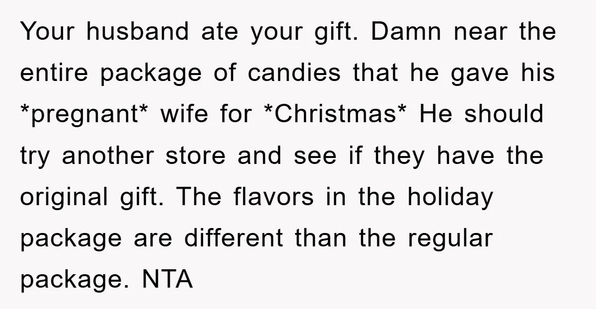 Your husband ate your gift. Damn near the entire package of candies that he gave his *pregnant* wife for *Christmas* He should try another store and see if they have...
