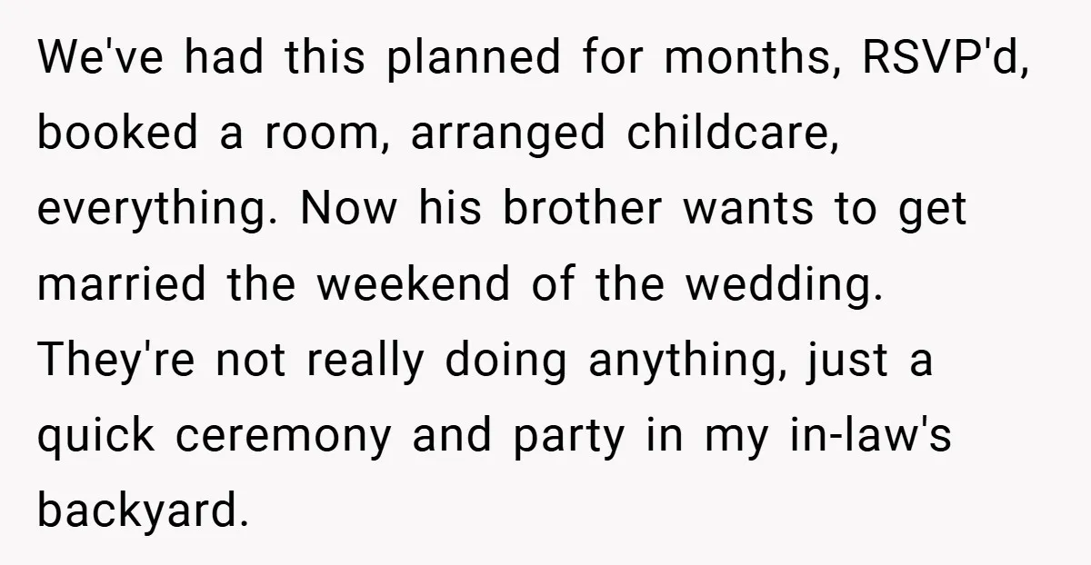We've had this planned for months, RSVP'd, booked a room, arranged childcare, everything. Now his brother wants to get married the weekend of the wedding. They're not really doing anything,...