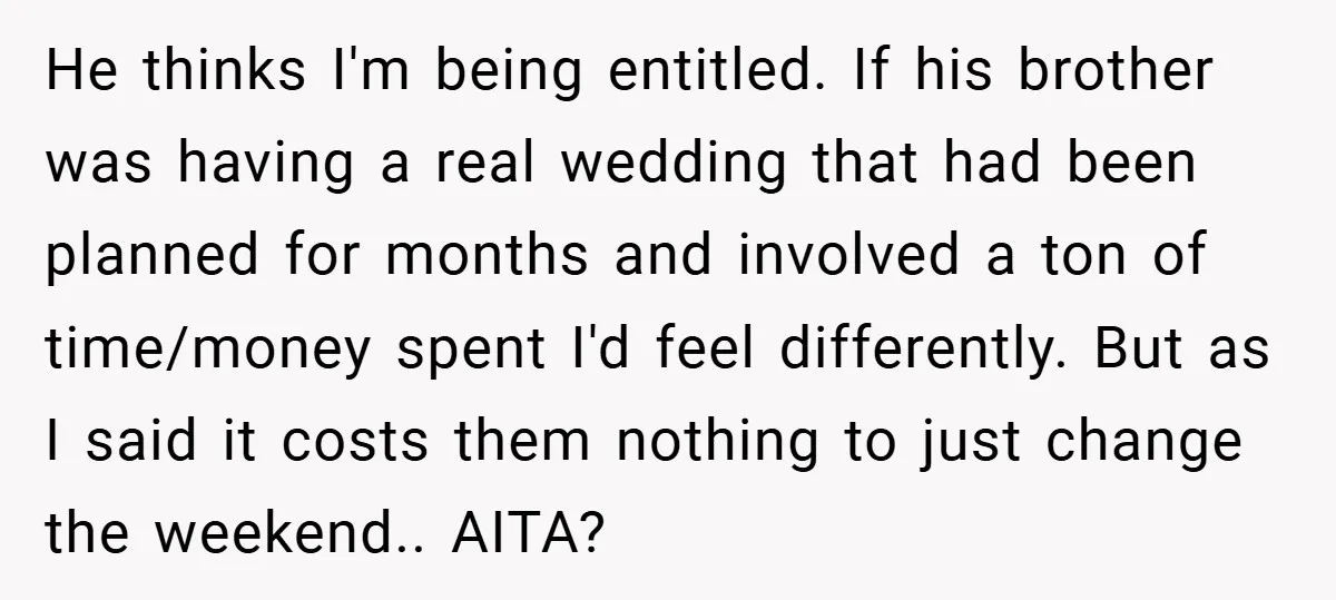 He thinks I'm being entitled. If his brother was having a real wedding that had been planned for months and involved a ton of time/money spent I'd feel differently. But...