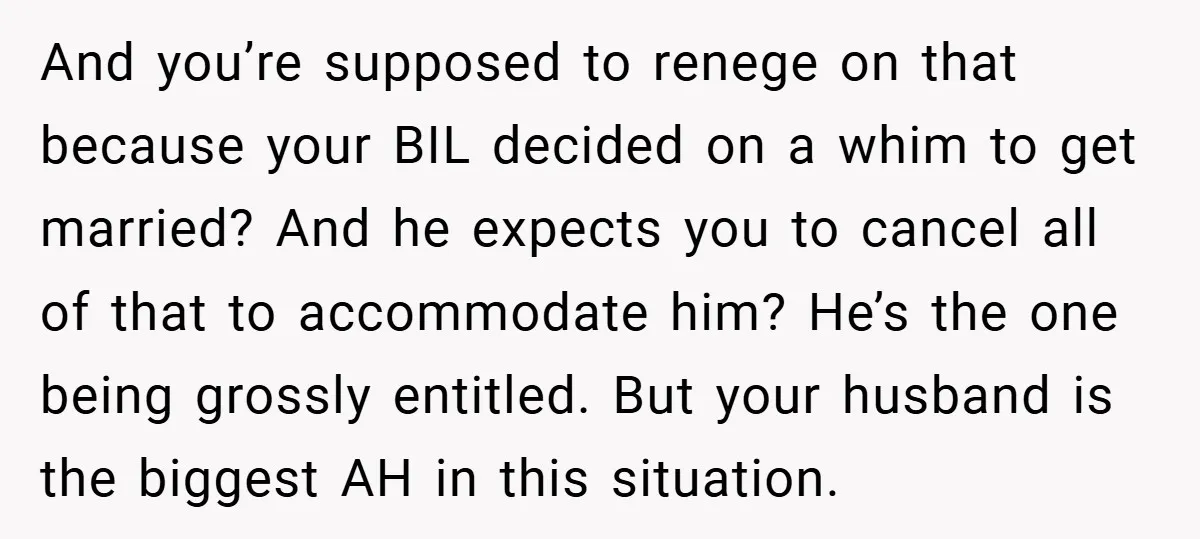And you’re supposed to renege on that because your BIL decided on a whim to get married? And he expects you to cancel all of that to accommodate him? He’s...