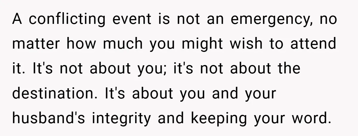 A conflicting event is not an emergency, no matter how much you might wish to attend it. It's not about you; it's not about the destination. It's about you and...