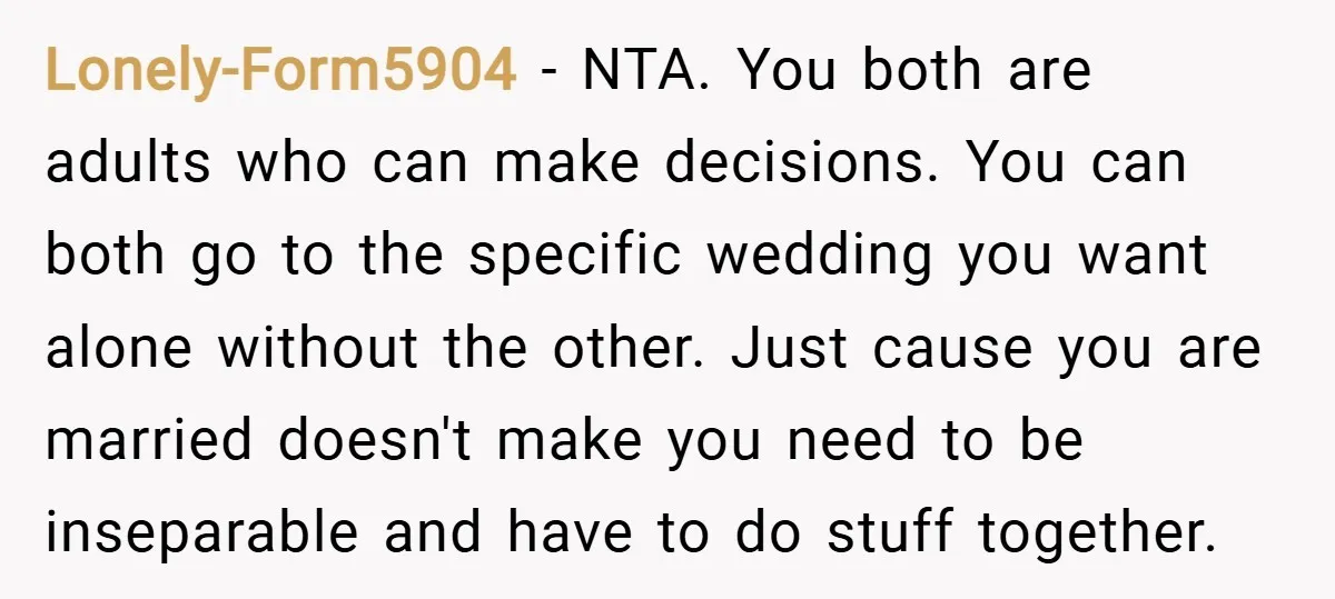 Lonely-Form5904 − NTA. You both are adults who can make decisions. You can both go to the specific wedding you want alone without the other. Just cause you are married...