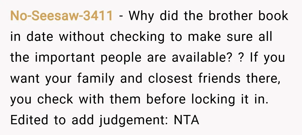 No-Seesaw-3411 − Why did the brother book in date without checking to make sure all the important people are available? ? If you want your family and closest friends there,...
