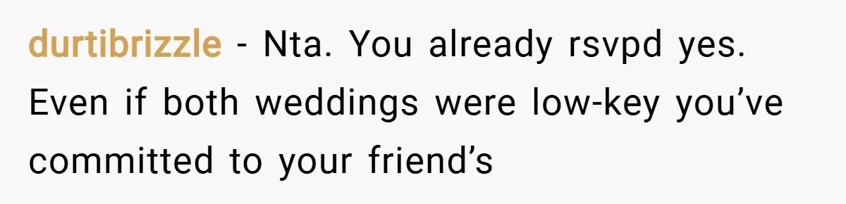 durtibrizzle − Nta. You already rsvpd yes. Even if both weddings were low-key you’ve committed to your friend’s