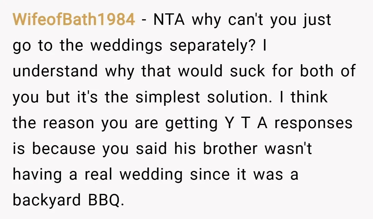 WifeofBath1984 − NTA why can't you just go to the weddings separately? I understand why that would suck for both of you but it's the simplest solution. I think the...