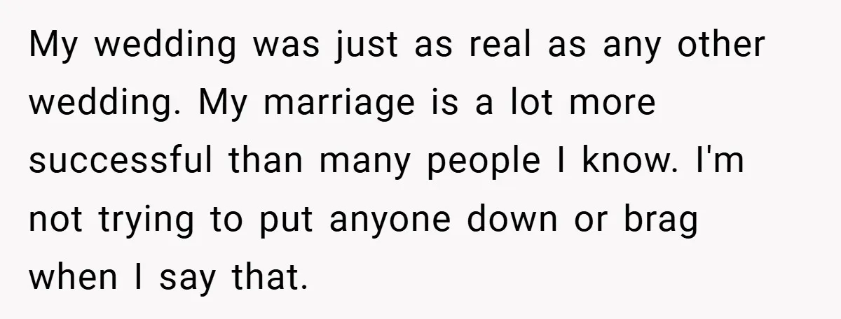 My wedding was just as real as any other wedding. My marriage is a lot more successful than many people I know. I'm not trying to put anyone down or...