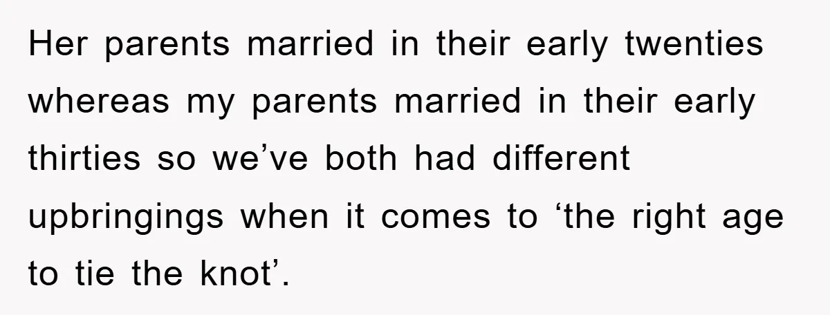 Her parents married in their early twenties whereas my parents married in their early thirties so we’ve both had different upbringings when it comes to ‘the right age to tie...