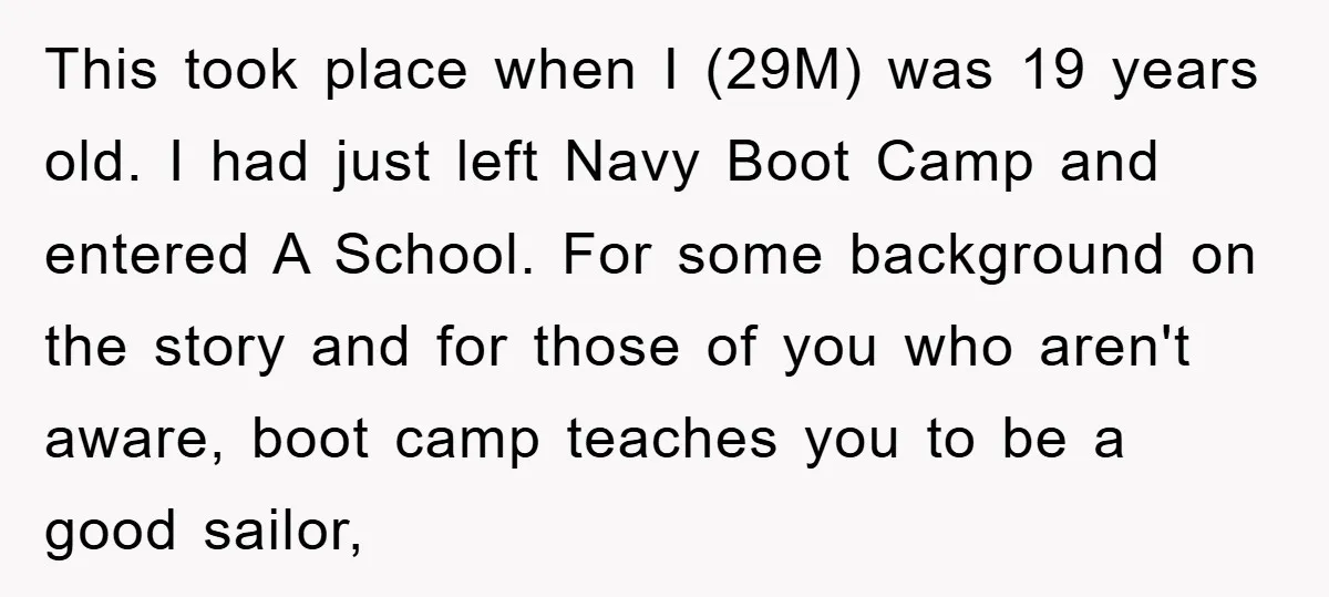 This took place when I (29M) was 19 years old. I had just left Navy Boot Camp and entered A School. For some background on the story and for those...