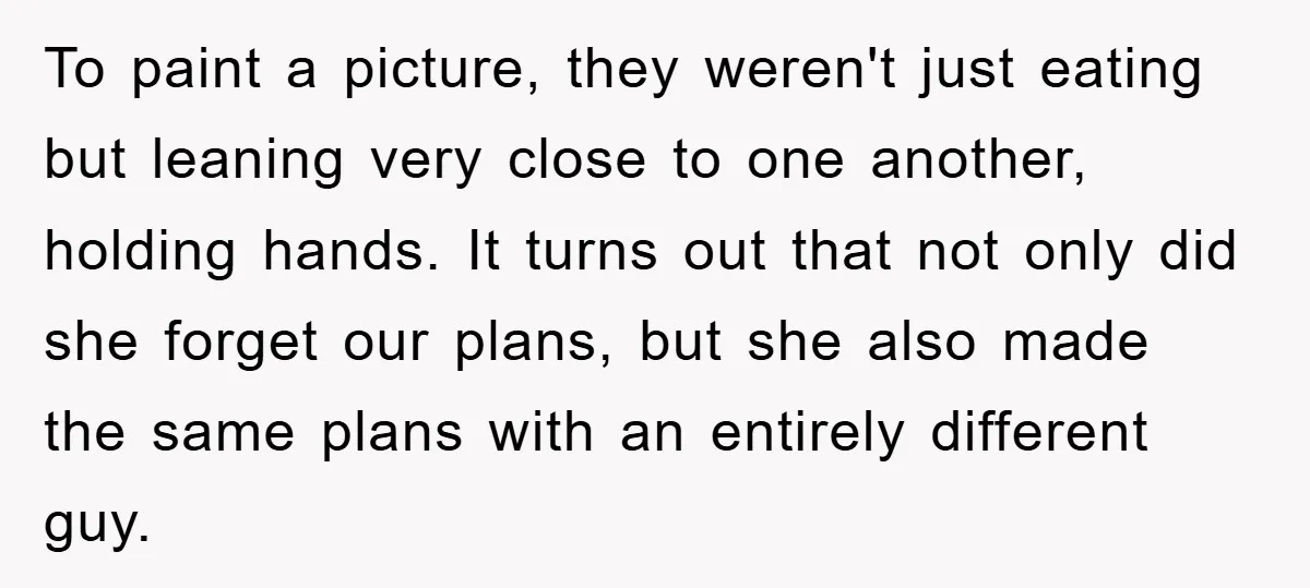 To paint a picture, they weren't just eating but leaning very close to one another, holding hands. It turns out that not only did she forget our plans, but she...
