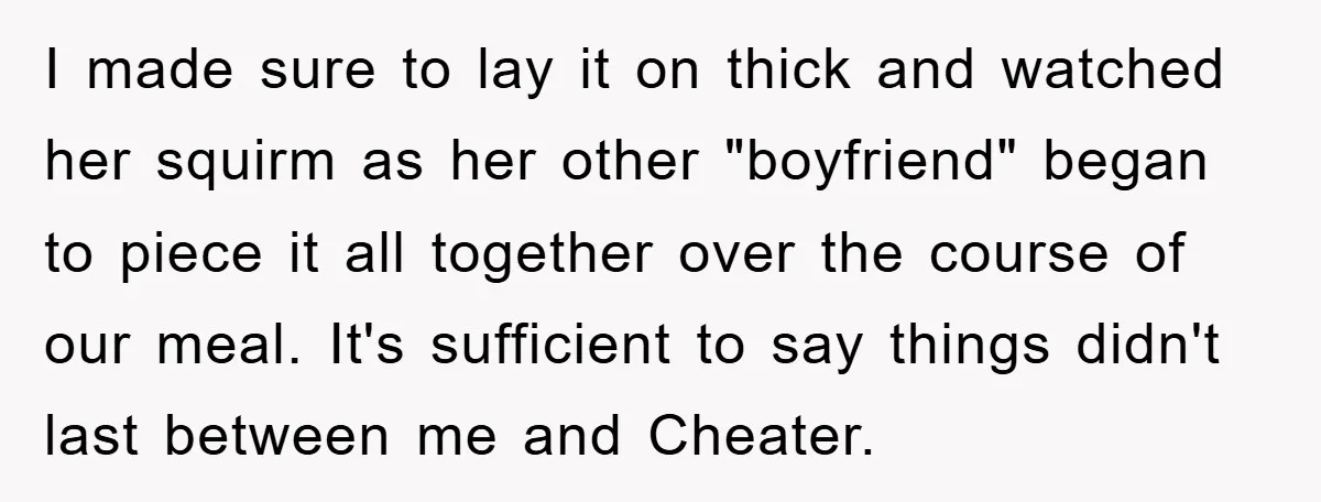 I made sure to lay it on thick and watched her squirm as her other "boyfriend" began to piece it all together over the course of our meal. It's sufficient...