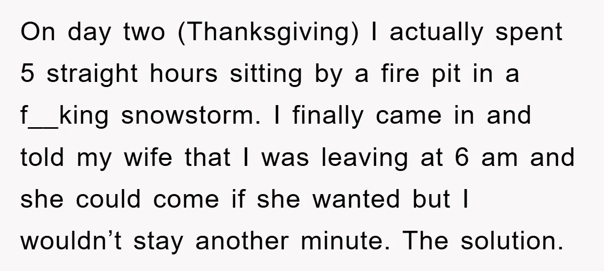 On day two (Thanksgiving) I actually spent 5 straight hours sitting by a fire pit in a f__king snowstorm. I finally came in and told my wife that I was...