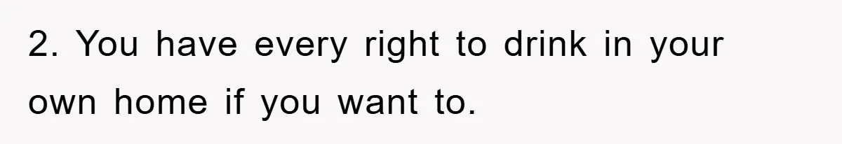 2. You have every right to drink in your own home if you want to.