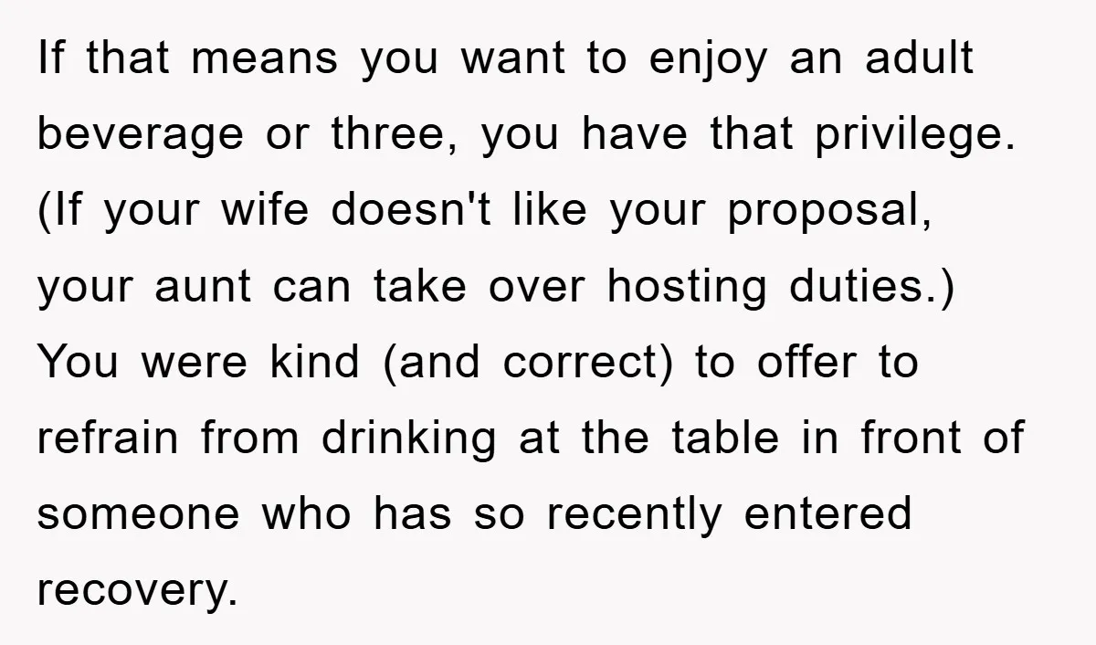 If that means you want to enjoy an adult beverage or three, you have that privilege. (If your wife doesn't like your proposal, your aunt can take over hosting duties.)...