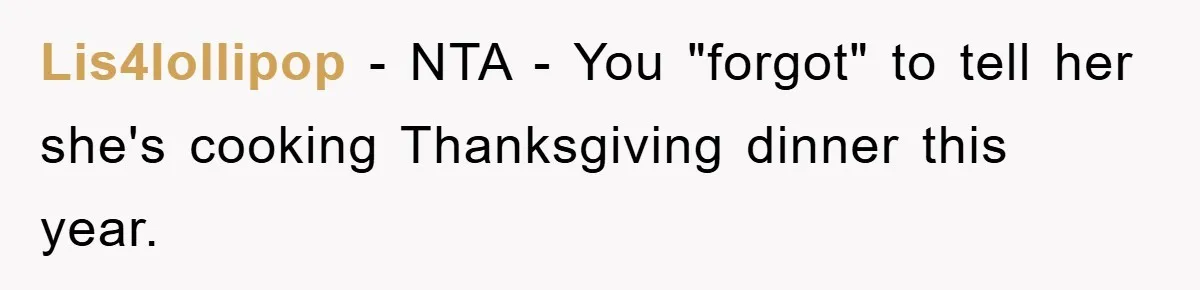 Lis4lollipop − NTA - You "forgot" to tell her she's cooking Thanksgiving dinner this year.