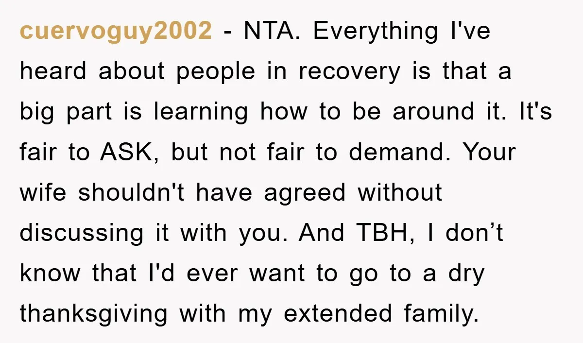 cuervoguy2002 − NTA. Everything I've heard about people in recovery is that a big part is learning how to be around it. It's fair to ASK, but not fair to...