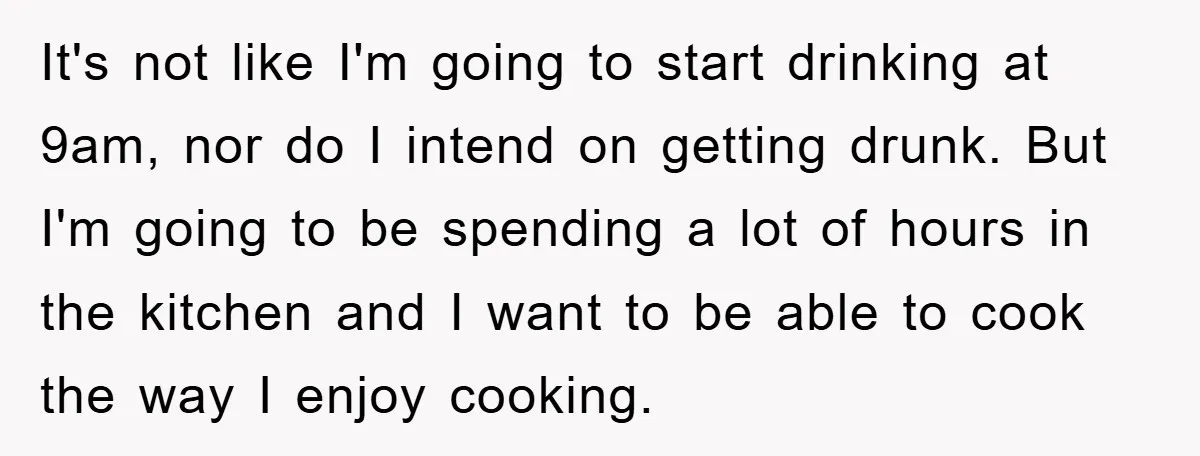 It's not like I'm going to start drinking at 9am, nor do I intend on getting drunk. But I'm going to be spending a lot of hours in the kitchen...