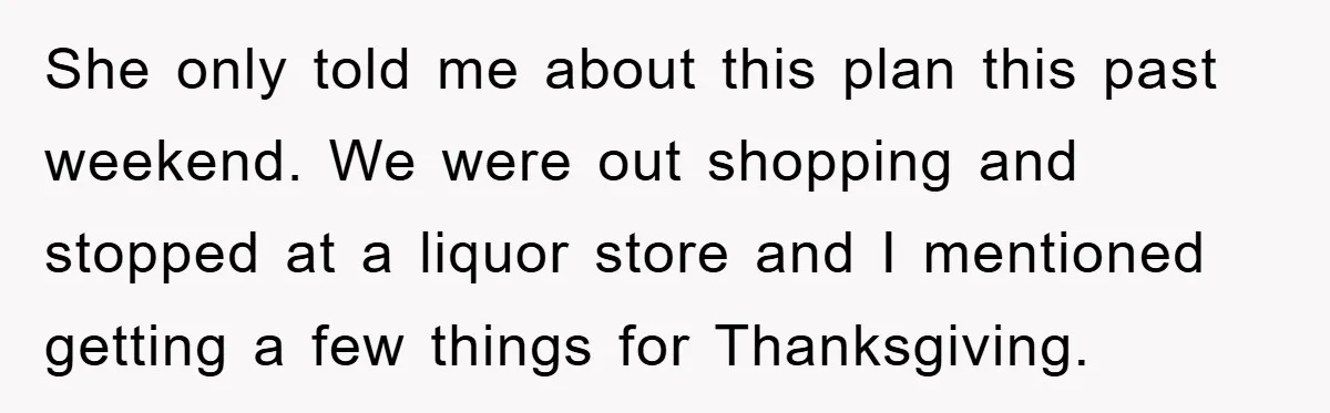 She only told me about this plan this past weekend. We were out shopping and stopped at a liquor store and I mentioned getting a few things for Thanksgiving.