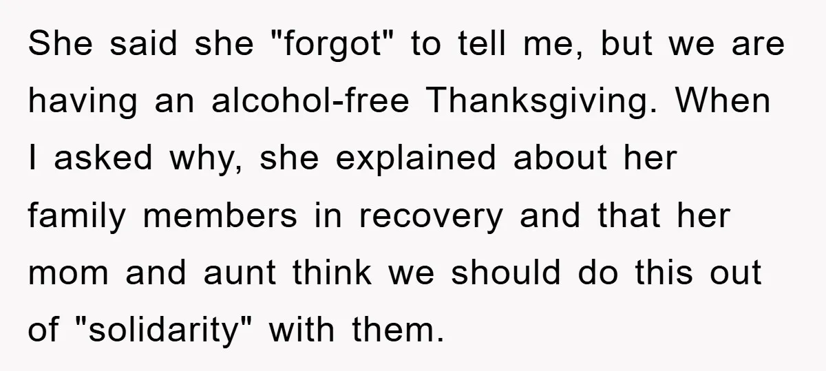 She said she "forgot" to tell me, but we are having an alcohol-free Thanksgiving. When I asked why, she explained about her family members in recovery and that her mom...