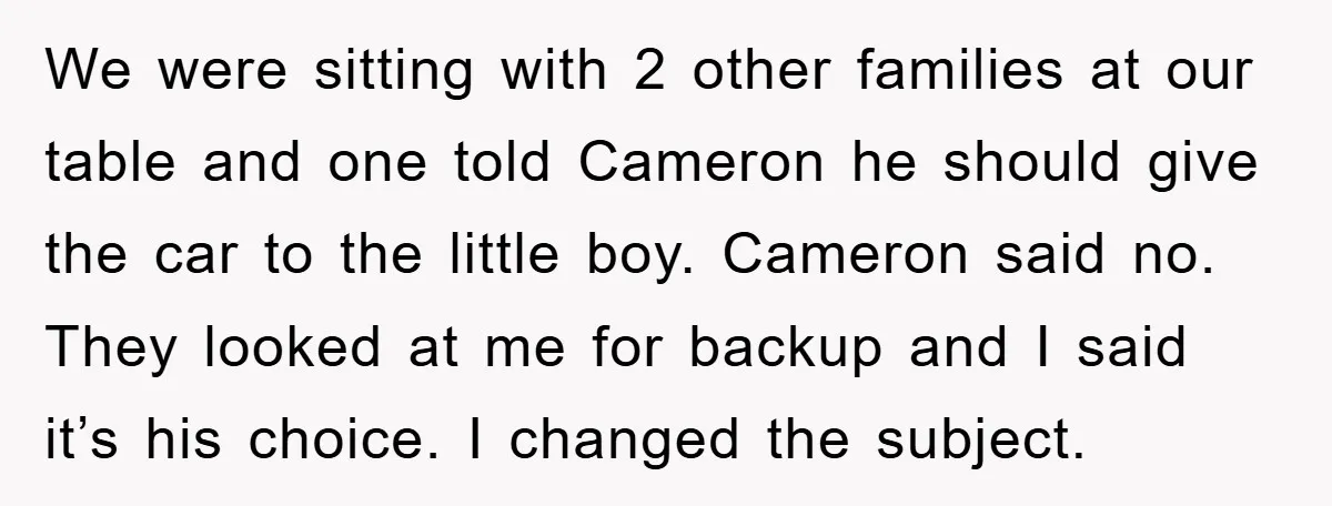 We were sitting with 2 other families at our table and one told Cameron he should give the car to the little boy. Cameron said no. They looked at me...