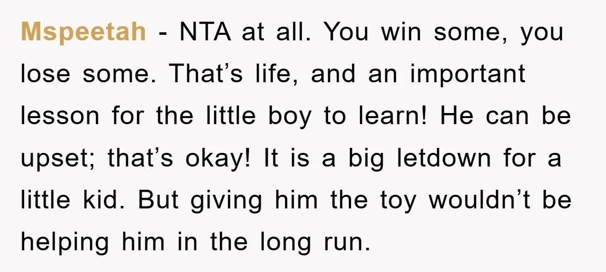 Mspeetah − NTA at all. You win some, you lose some. That’s life, and an important lesson for the little boy to learn! He can be upset; that’s okay! It...