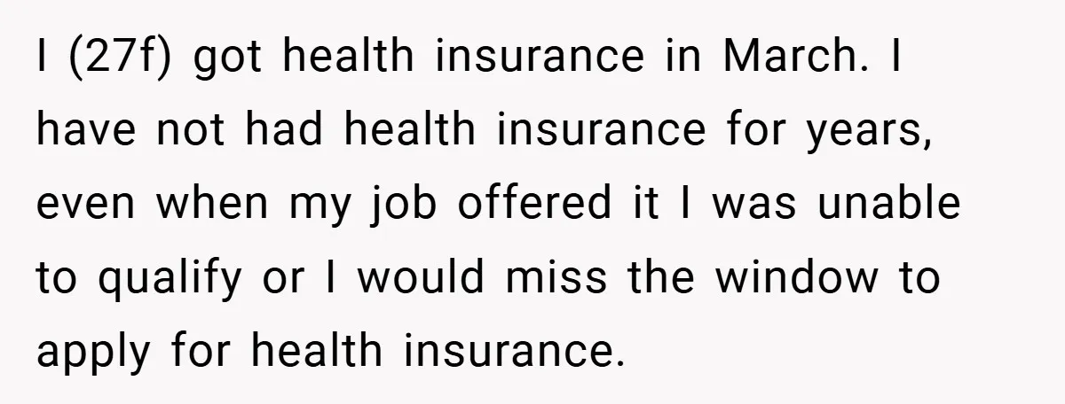 I (27f) got health insurance in March. I have not had health insurance for years, even when my job offered it I was unable to qualify or I would miss...