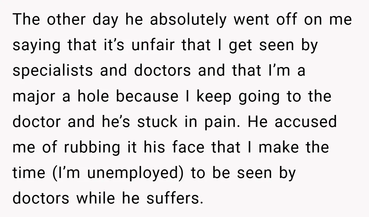 The other day he absolutely went off on me saying that it’s unfair that I get seen by specialists and doctors and that I’m a major a hole because I...