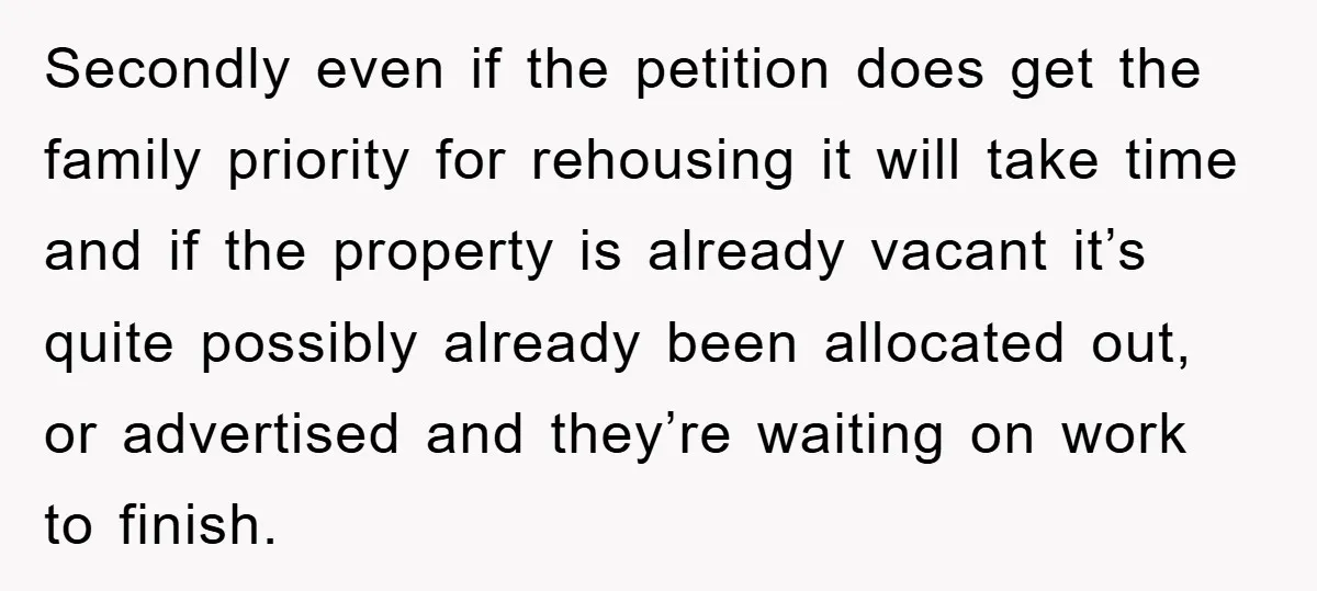 Secondly even if the petition does get the family priority for rehousing it will take time and if the property is already vacant it’s quite possibly already been allocated out,...