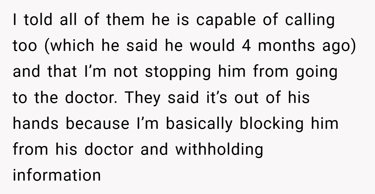 I told all of them he is capable of calling too (which he said he would 4 months ago) and that I’m not stopping him from going to the doctor....