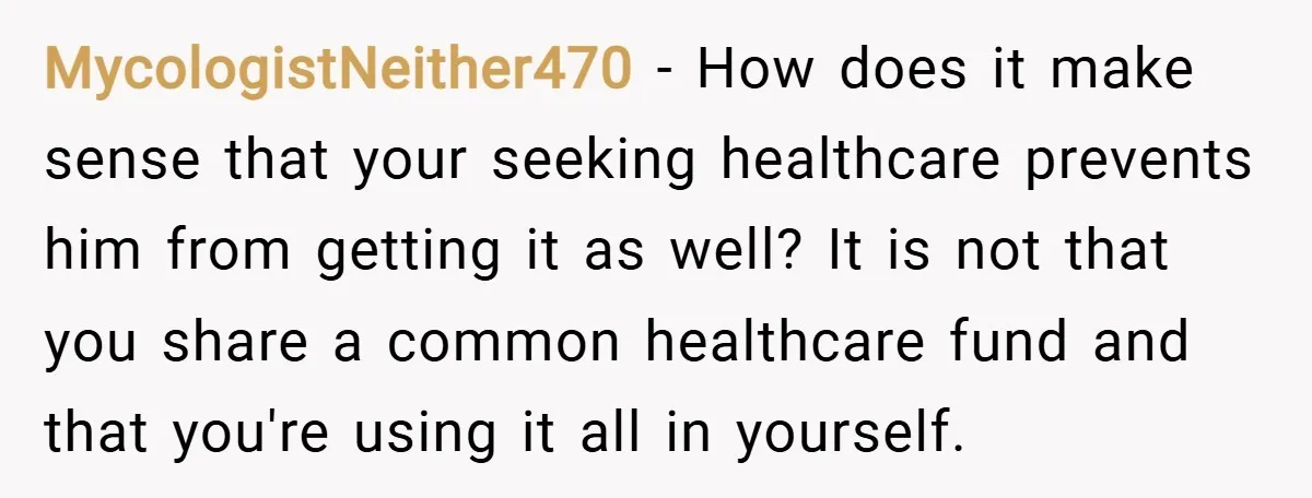 MycologistNeither470 − How does it make sense that your seeking healthcare prevents him from getting it as well? It is not that you share a common healthcare fund and that...
