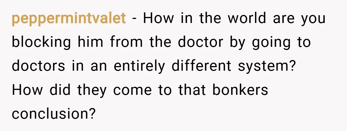 peppermintvalet − How in the world are you blocking him from the doctor by going to doctors in an entirely different system? How did they come to that bonkers conclusion?