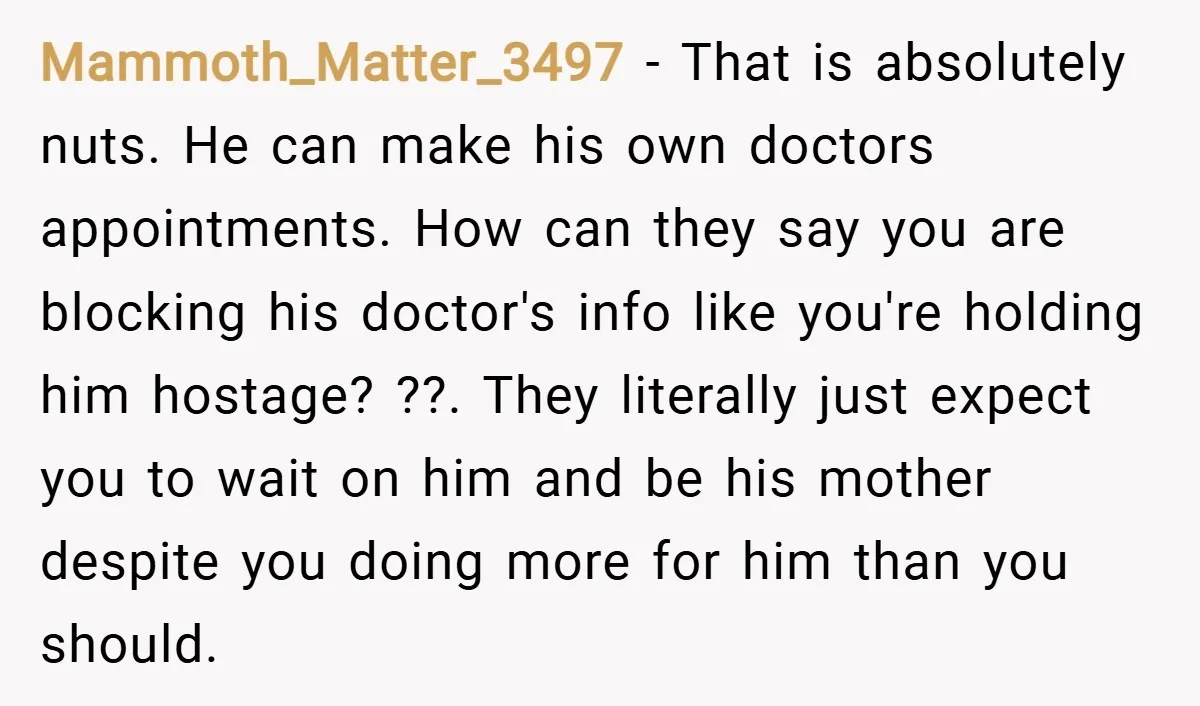 Mammoth_Matter_3497 − That is absolutely nuts. He can make his own doctors appointments. How can they say you are blocking his doctor's info like you're holding him hostage? ??. They...