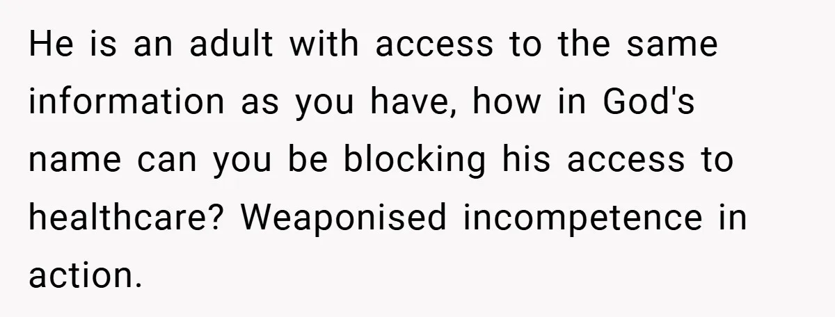 He is an adult with access to the same information as you have, how in God's name can you be blocking his access to healthcare? Weaponised incompetence in action.