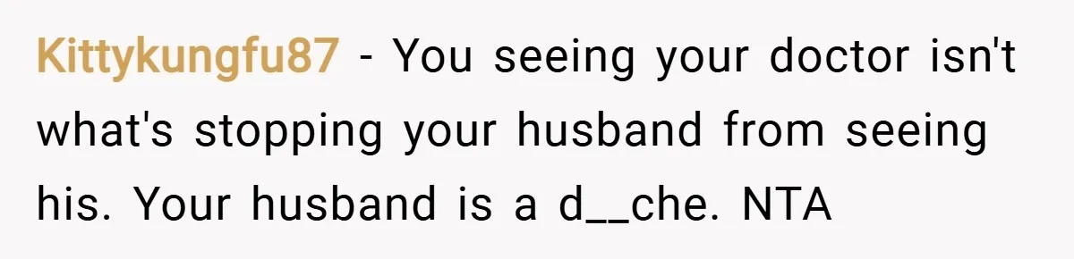 Kittykungfu87 − You seeing your doctor isn't what's stopping your husband from seeing his. Your husband is a d__che. NTA