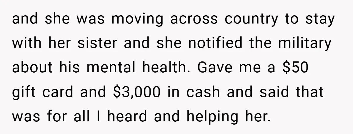 and she was moving across country to stay with her sister and she notified the military about his mental health. Gave me a $50 gift card and $3,000 in cash...