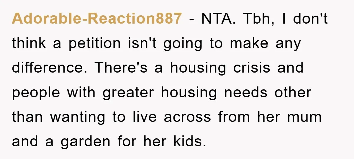 Adorable-Reaction887 − NTA. Tbh, I don't think a petition isn't going to make any difference. There's a housing crisis and people with greater housing needs other than wanting to live...