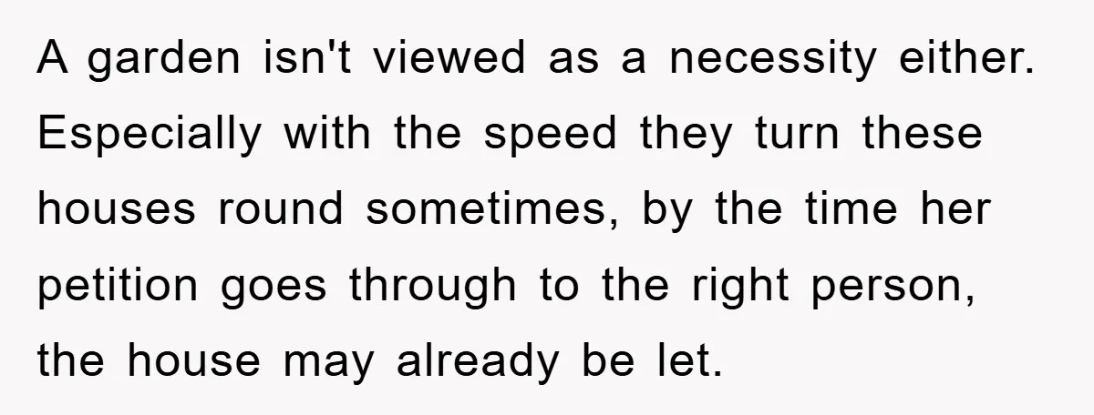A garden isn't viewed as a necessity either. Especially with the speed they turn these houses round sometimes, by the time her petition goes through to the right person, the...