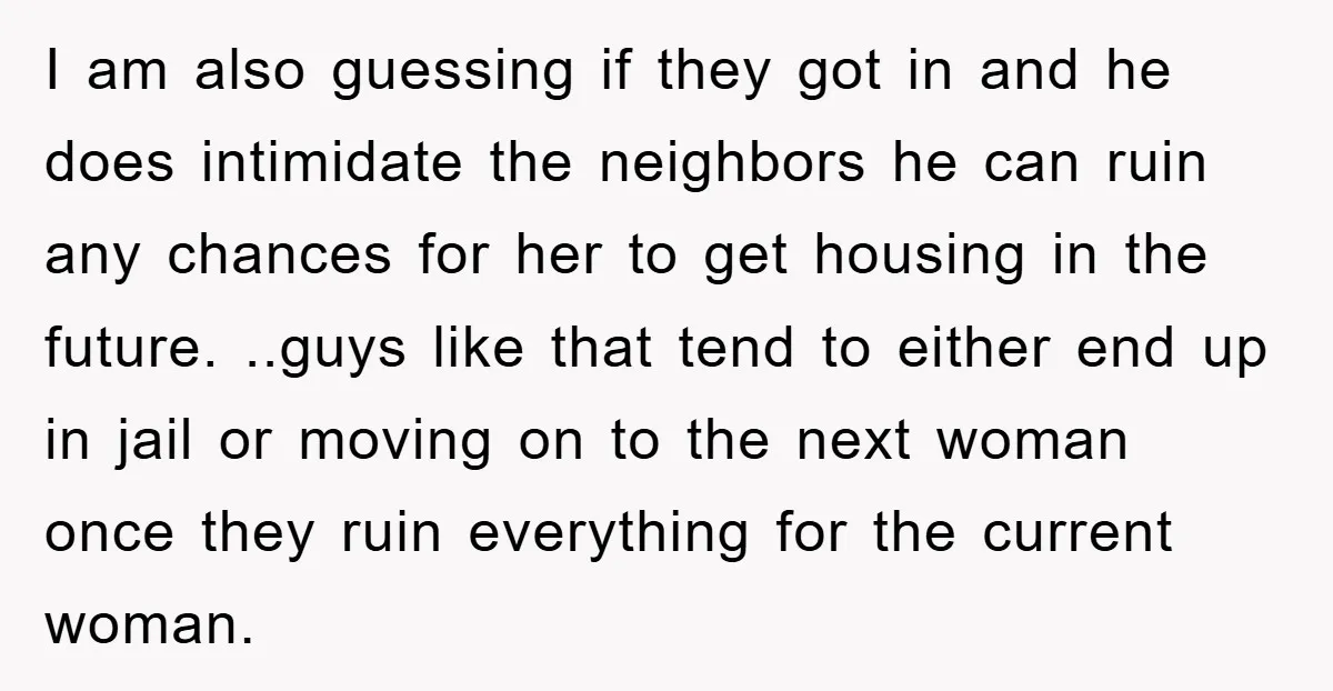 I am also guessing if they got in and he does intimidate the neighbors he can ruin any chances for her to get housing in the future. ..guys like that...