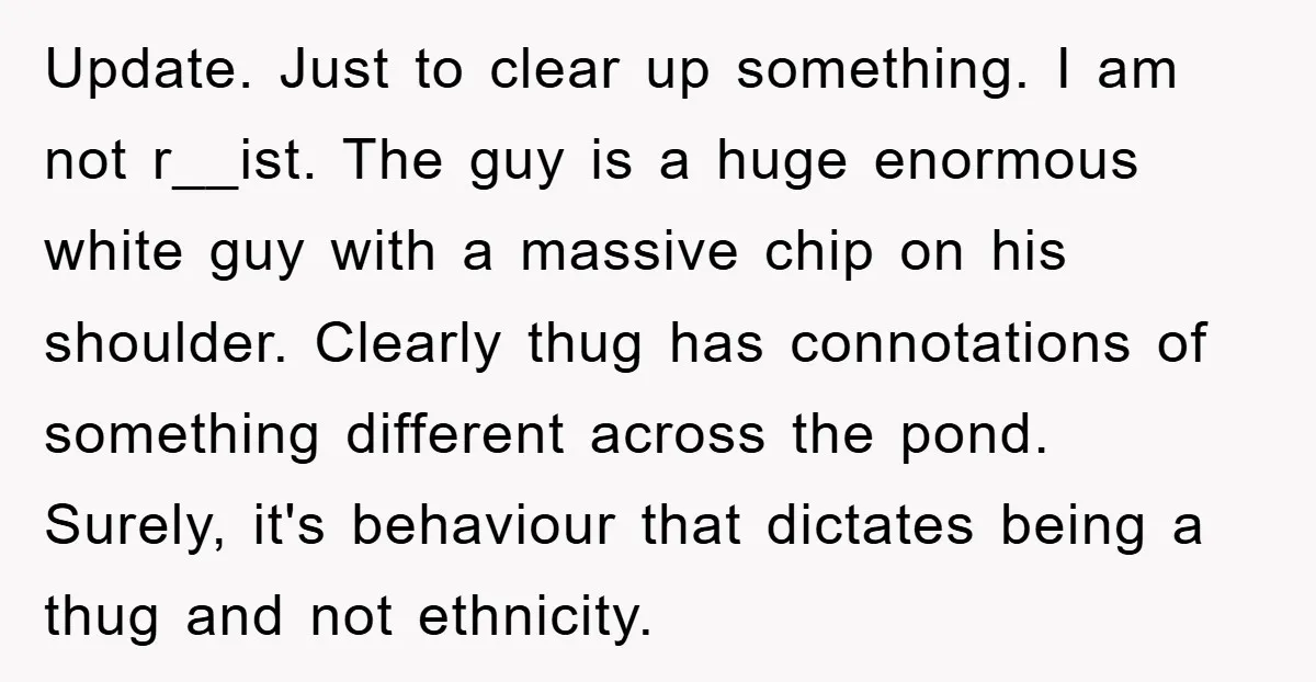 Update. Just to clear up something. I am not r__ist. The guy is a huge enormous white guy with a massive chip on his shoulder. Clearly thug has connotations of...