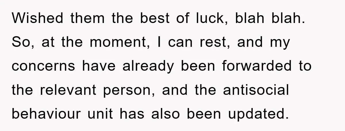 Wished them the best of luck, blah blah. So, at the moment, I can rest, and my concerns have already been forwarded to the relevant person, and the antisocial behaviour...